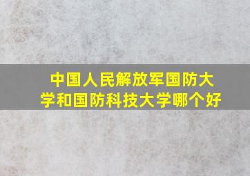 中国人民解放军国防大学和国防科技大学哪个好