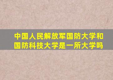 中国人民解放军国防大学和国防科技大学是一所大学吗