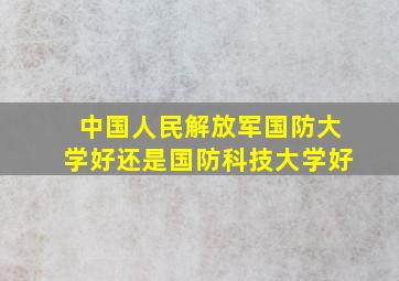 中国人民解放军国防大学好还是国防科技大学好