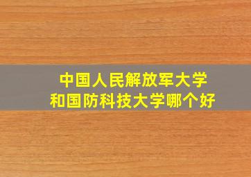 中国人民解放军大学和国防科技大学哪个好