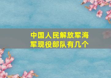 中国人民解放军海军现役部队有几个