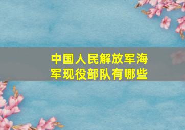 中国人民解放军海军现役部队有哪些