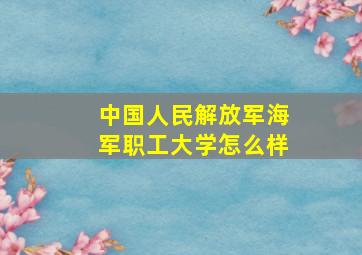 中国人民解放军海军职工大学怎么样