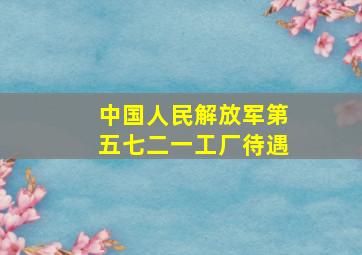 中国人民解放军第五七二一工厂待遇