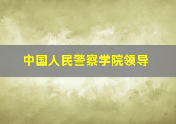 中国人民警察学院领导