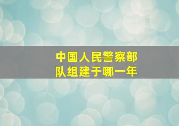 中国人民警察部队组建于哪一年