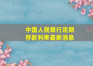 中国人民银行定期存款利率最新消息