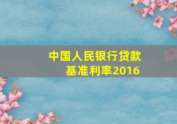 中国人民银行贷款基准利率2016