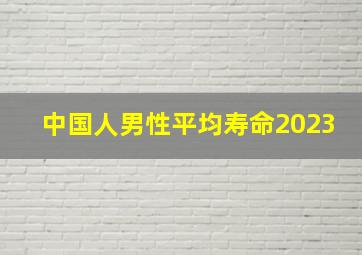 中国人男性平均寿命2023