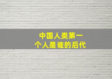 中国人类第一个人是谁的后代