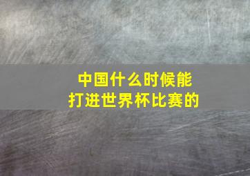 中国什么时候能打进世界杯比赛的