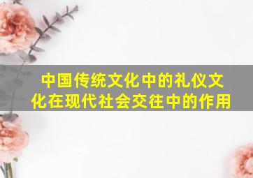 中国传统文化中的礼仪文化在现代社会交往中的作用