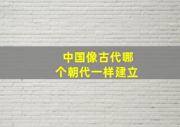 中国像古代哪个朝代一样建立