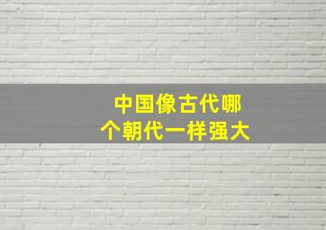 中国像古代哪个朝代一样强大