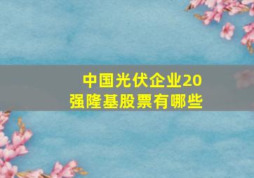 中国光伏企业20强隆基股票有哪些