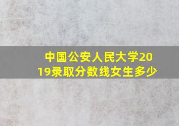 中国公安人民大学2019录取分数线女生多少