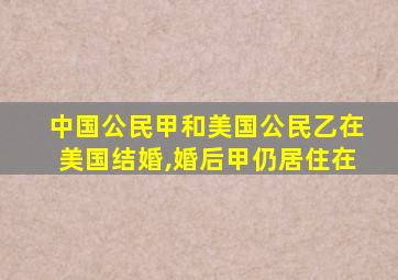 中国公民甲和美国公民乙在美国结婚,婚后甲仍居住在