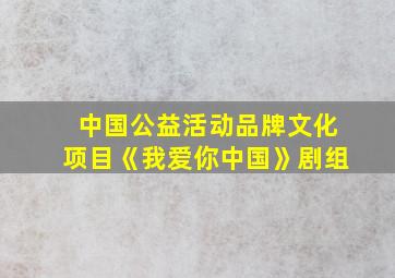 中国公益活动品牌文化项目《我爱你中国》剧组