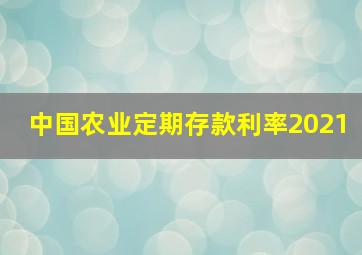 中国农业定期存款利率2021