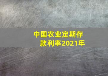 中国农业定期存款利率2021年