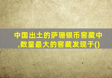 中国出土的萨珊银币窖藏中,数量最大的窖藏发现于()