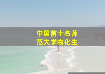 中国前十名师范大学物化生