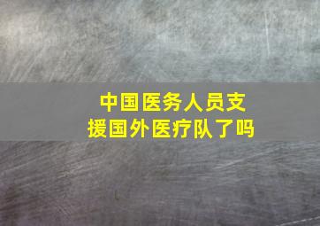 中国医务人员支援国外医疗队了吗