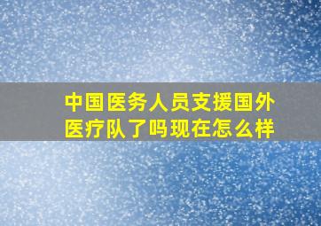 中国医务人员支援国外医疗队了吗现在怎么样