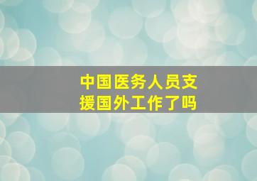 中国医务人员支援国外工作了吗