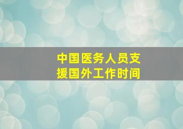 中国医务人员支援国外工作时间