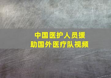 中国医护人员援助国外医疗队视频