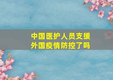 中国医护人员支援外国疫情防控了吗