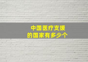 中国医疗支援的国家有多少个