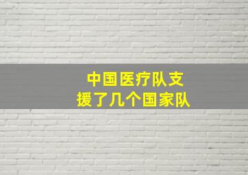 中国医疗队支援了几个国家队