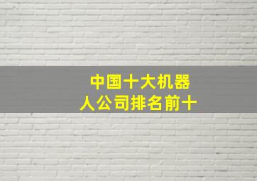 中国十大机器人公司排名前十