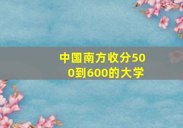 中国南方收分500到600的大学