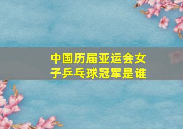 中国历届亚运会女子乒乓球冠军是谁