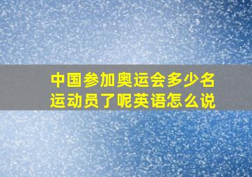 中国参加奥运会多少名运动员了呢英语怎么说