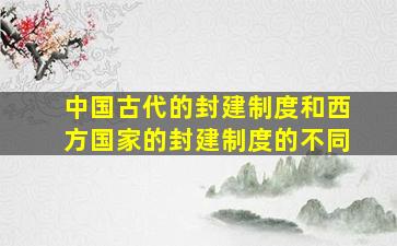 中国古代的封建制度和西方国家的封建制度的不同