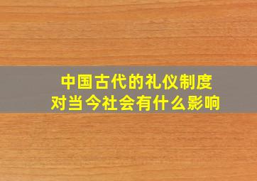 中国古代的礼仪制度对当今社会有什么影响