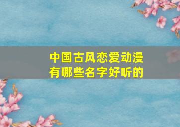 中国古风恋爱动漫有哪些名字好听的