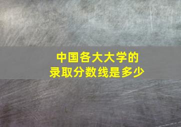 中国各大大学的录取分数线是多少