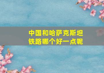 中国和哈萨克斯坦铁路哪个好一点呢