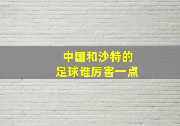 中国和沙特的足球谁厉害一点