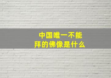 中国唯一不能拜的佛像是什么