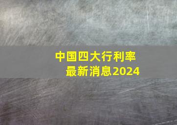 中国四大行利率最新消息2024