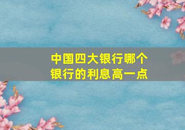 中国四大银行哪个银行的利息高一点