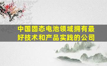 中国固态电池领域拥有最好技术和产品实践的公司