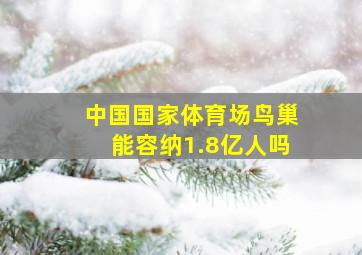 中国国家体育场鸟巢能容纳1.8亿人吗