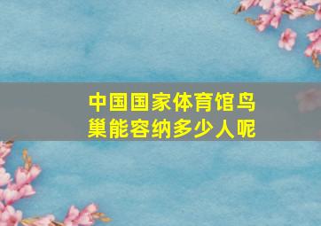 中国国家体育馆鸟巢能容纳多少人呢